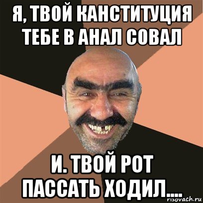 я, твой канституция тебе в анал совал и. твой рот пассать ходил...., Мем Я твой дом труба шатал