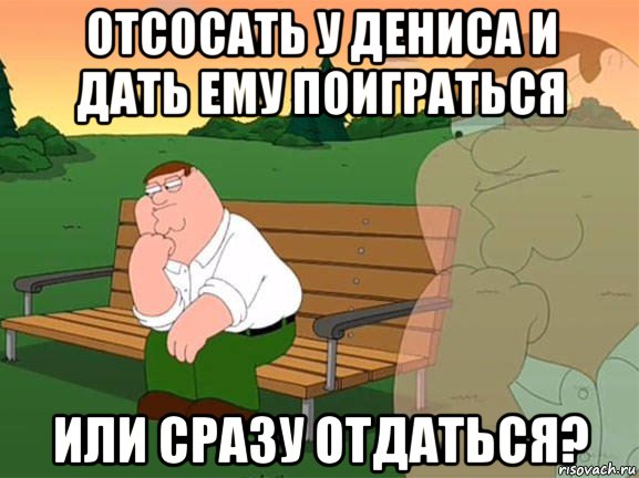 отсосать у дениса и дать ему поиграться или сразу отдаться?, Мем Задумчивый Гриффин