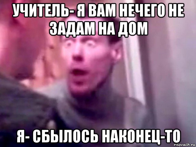 учитель- я вам нечего не задам на дом я- сбылось наконец-то