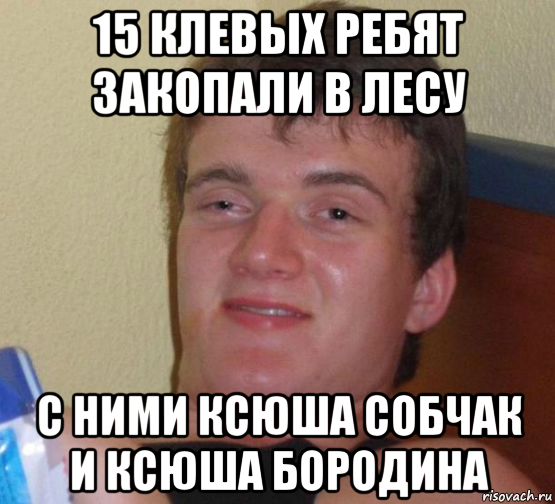 15 клевых ребят закопали в лесу с ними ксюша собчак и ксюша бородина