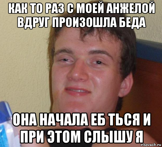 как то раз с моей анжелой вдруг произошла беда она начала еб ться и при этом слышу я