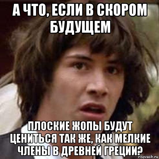 а что, если в скором будущем плоские жопы будут цениться так же, как мелкие члены в древней греции?, Мем А что если (Киану Ривз)