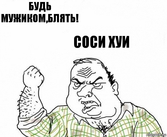 Будь мужиком,блять! СОСИ ХУИ