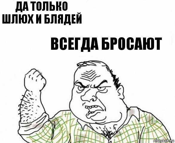 Да только шлюх и блядей Всегда бросают