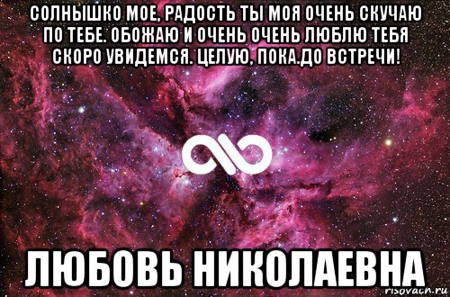 солнышко мое, радость ты моя очень скучаю по тебе. обожаю и очень очень люблю тебя скоро увидемся. целую, пока.до встречи! любовь николаевна, Мем офигенно