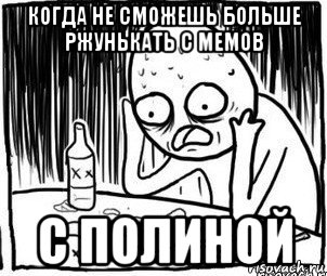 когда не сможешь больше ржунькать с мемов с полиной, Мем Алкоголик-кадр