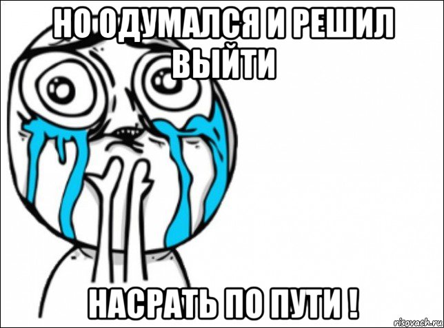 но одумался и решил выйти насрать по пути !