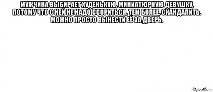 мужчина выбирает худенькую, миниатюрную девушку, потому что с ней не надо ссориться, тем более, скандалить. можно просто вынести её за дверь. , Мем Белый ФОН