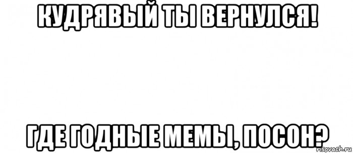 кудрявый ты вернулся! где годные мемы, посон?, Мем Белый ФОН