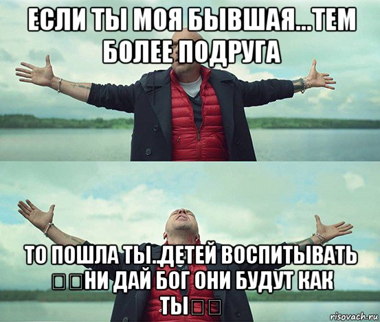 если ты моя бывшая...тем более подруга то пошла ты..детей воспитывать ✌️ни дай бог они будут как ты✌️, Мем Безлимитище