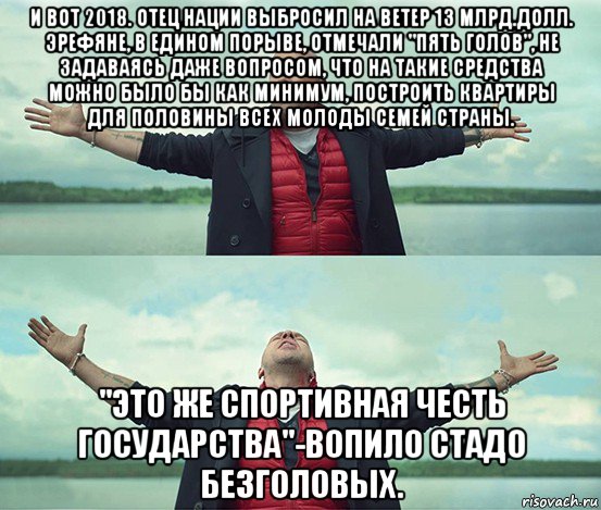 и вот 2018. отец нации выбросил на ветер 13 млрд.долл. эрефяне, в едином порыве, отмечали "пять голов", не задаваясь даже вопросом, что на такие средства можно было бы как минимум, построить квартиры для половины всех молоды семей страны. "это же спортивная честь государства"-вопило стадо безголовых., Мем Безлимитище