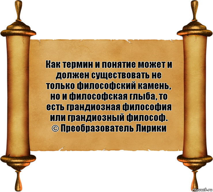 Как термин и понятие может и должен существовать не только философский камень, но и философская глыба, то есть грандиозная философия или грандиозный философ.
© Преобразователь Лирики, Комикс бла