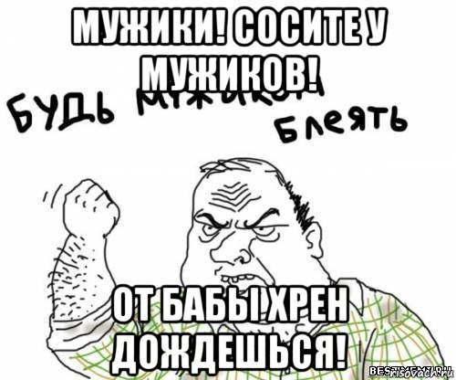 мужики! сосите у мужиков! от бабы хрен дождешься!, Мем блять