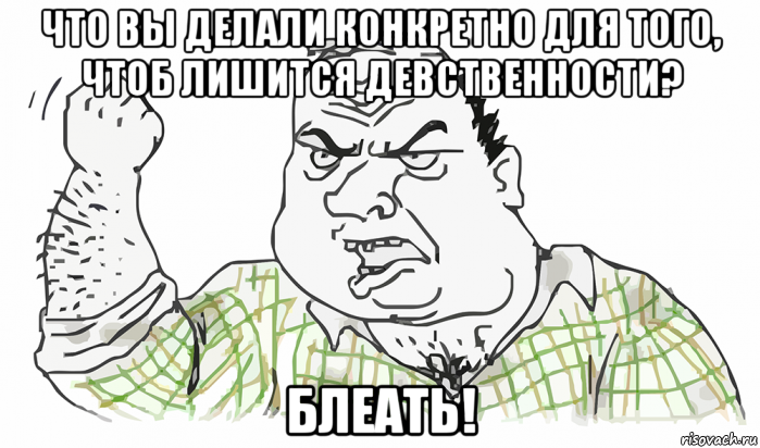 что вы делали конкретно для того, чтоб лишится девственности? блеать!, Мем Будь мужиком