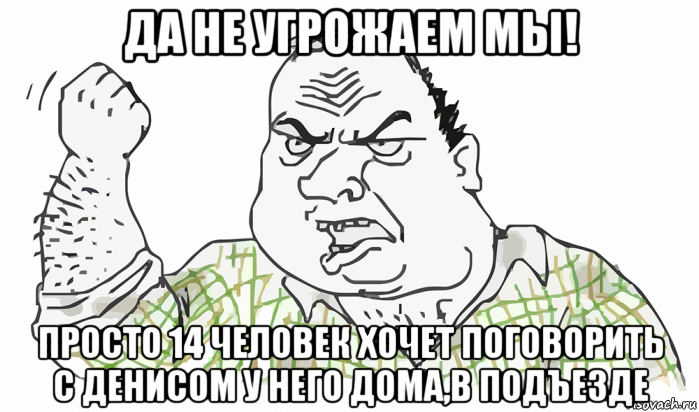 да не угрожаем мы! просто 14 человек хочет поговорить с денисом у него дома,в подъезде, Мем Будь мужиком