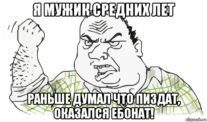 я мужик средних лет раньше думал что пиздат, оказался ебонат!, Мем Будь мужиком