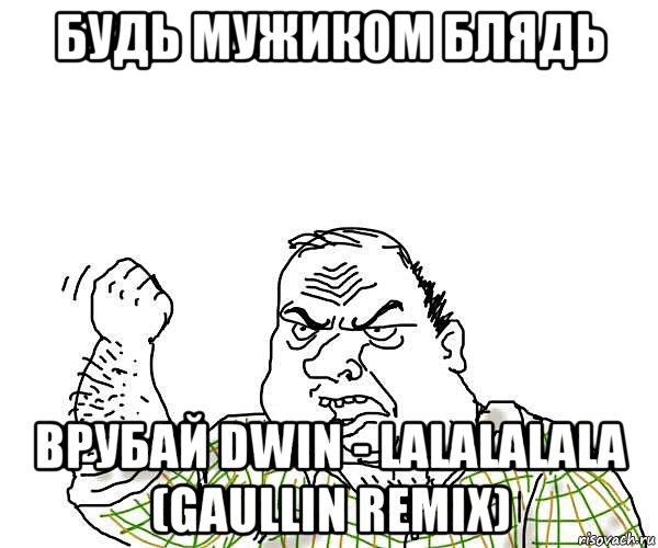 будь мужиком блядь врубай dwin - lalalalala (gaullin remix)