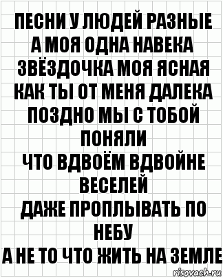 Песни у людей разные
А моя одна навека
Звёздочка моя ясная
Как ты от меня далека
Поздно мы с тобой поняли
Что вдвоём вдвойне веселей
Даже проплывать по небу
А не то что жить на земле, Комикс  бумага