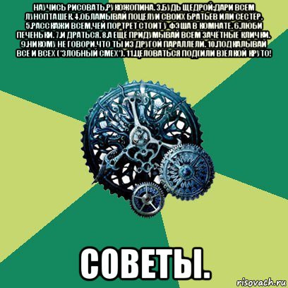 научись рисовать,рукожопина. 3.будь щедрой:дари всем лунопташек. 4.обламывай поцелуи своих братьев или сестёр. 5.расскажи всем,чей портрет стоит у фэша в комнате. 6.люби печеньки. 7.и драться. 8.а ещё придумывай всем зачётные клички. 9.никому не говори,что ты из другой параллели. 10.подкалывай всё и всех (*злобный смех*). 11.целоваться под(или в)ёлкой круто! советы., Мем Часодеи