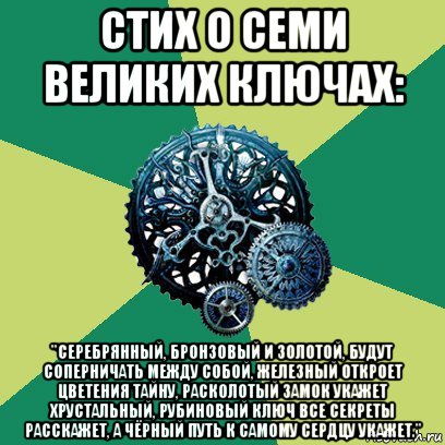 стих о семи великих ключах: "серебрянный, бронзовый и золотой, будут соперничать между собой, железный откроет цветения тайну, расколотый замок укажет хрустальный, рубиновый ключ все секреты расскажет, а чёрный путь к самому сердцу укажет.", Мем Часодеи