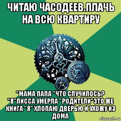 читаю часодеев.плачь на всю квартиру "мама папа "что случилось? "я"лисса умерла "родители"это же книга "я" хлопаю дверью и ухожу из дома, Мем Часодеи