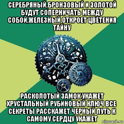 серебряный,бронзовый и золотой будут соперничать между собой,железный откроет цветения тайну расколотый замок укажет хрустальный рубиновый ключ все секреты расскажет черный путь к самому сердцу укажет