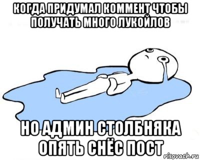 когда придумал коммент чтобы получать много лукойлов но админ столбняка опять снёс пост, Мем   человек в луже плачет