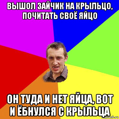 вышол зайчик на крыльцо, почитать своё яйцо он туда и нет яйца, вот и ёбнулся с крыльца, Мем Чоткий паца