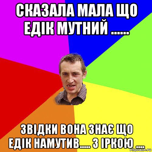 сказала мала що едік мутний ...... звідки вона знає що едік намутив..... з іркою ...., Мем Чоткий паца