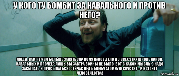 у кого ту бомбит за навального и против него? люди, вам не чем больше заняться? кому какое дело до всех этих школьников, навальных и прочее? лишь бы завтра войны не было, вот с какой мыслью надо засыпать и просыпаться! сейчас ведь бомбу атомную спустят - и все! нет человечества!, Мем  Что происходит