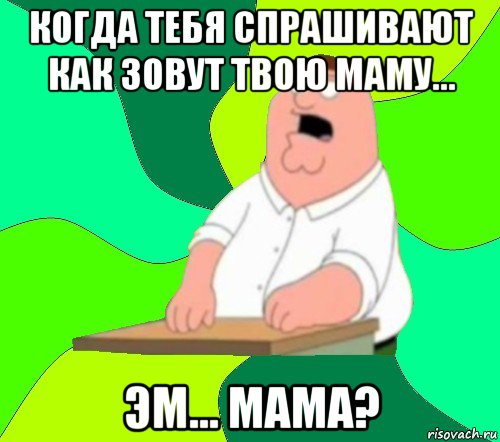 когда тебя спрашивают как зовут твою маму... эм... мама?