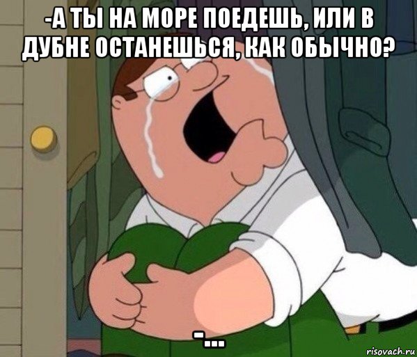 -а ты на море поедешь, или в дубне останешься, как обычно? -..., Мем Да заткнись ты уже