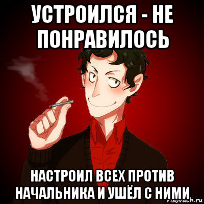 устроился - не понравилось настроил всех против начальника и ушёл с ними