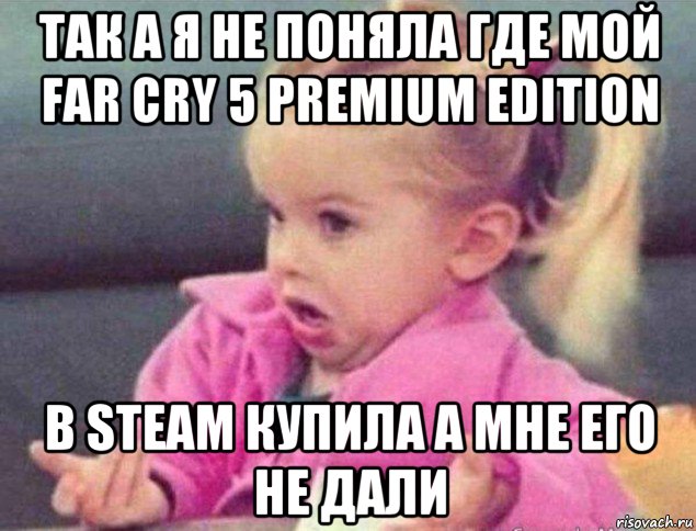 так а я не поняла где мой far cry 5 premium edition b steam купила а мне его не дали, Мем   Девочка возмущается