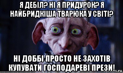 я дебіл? ні я придурок? я найбридкіша тварюка у світі? ні доббі просто не захотів купувати господареві прези!