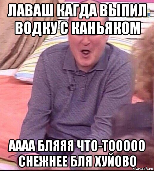 лаваш кагда выпил водку с каньяком аааа бляяя что-тооооо снежнее бля хуйово, Мем  Должанский