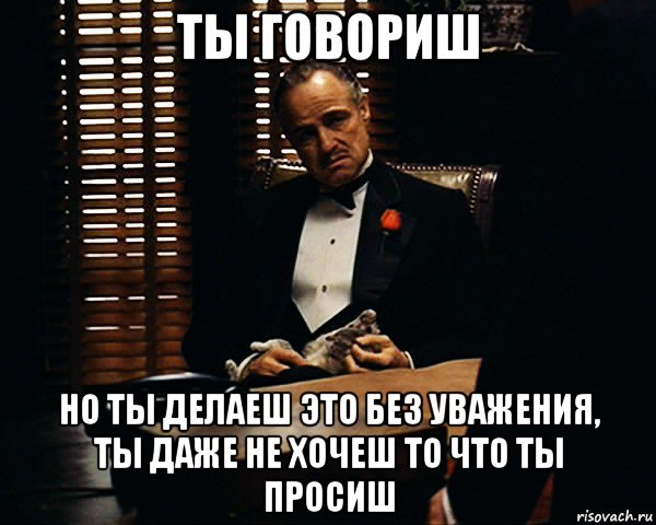 ты говориш но ты делаеш это без уважения, ты даже не хочеш то что ты просиш, Мем Дон Вито Корлеоне