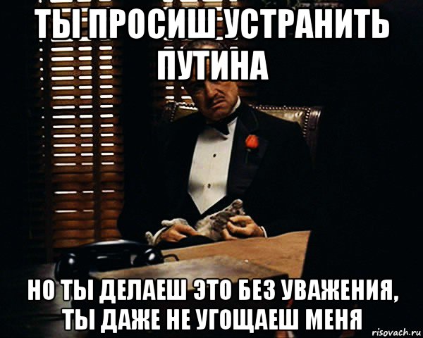 ты просиш устранить путина но ты делаеш это без уважения, ты даже не угощаеш меня, Мем Дон Вито Корлеоне