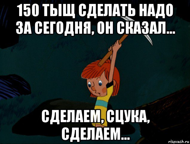 150 тыщ сделать надо за сегодня, он сказал... сделаем, сцука, сделаем..., Мем  Дядя Фёдор копает клад