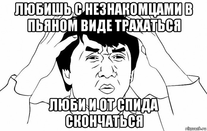 любишь с незнакомцами в пьяном виде трахаться люби и от спида скончаться