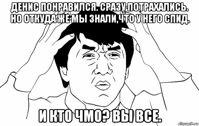 денис понравился. сразу потрахались. но откуда же мы знали,что у него спид. и кто чмо? вы все., Мем ДЖЕКИ ЧАН