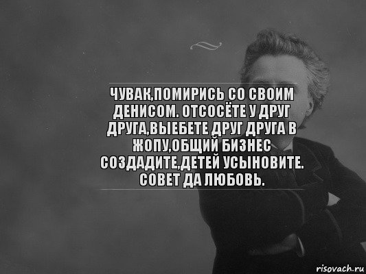 Чувак,Помирись со своим Денисом. Отсосёте у друг друга,выебете друг друга в жопу,общий бизнес создадите,детей усыновите. Совет да любовь., Комикс  edvard grieg