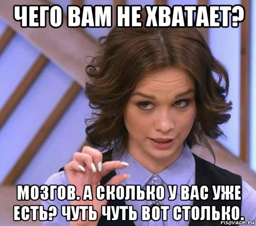 чего вам не хватает? мозгов. а сколько у вас уже есть? чуть чуть вот столько.