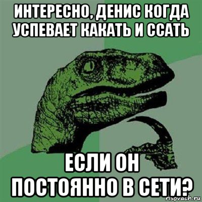 интересно, денис когда успевает какать и ссать если он постоянно в сети?, Мем Филосораптор