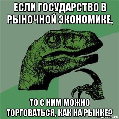 если государство в рыночной экономике, то с ним можно торговаться, как на рынке?, Мем Филосораптор