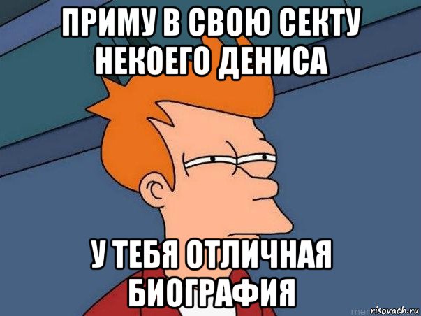 приму в свою секту некоего дениса у тебя отличная биография, Мем  Фрай (мне кажется или)