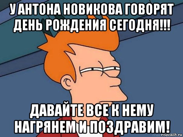 у антона новикова говорят день рождения сегодня!!! давайте все к нему нагрянем и поздравим!, Мем  Фрай (мне кажется или)