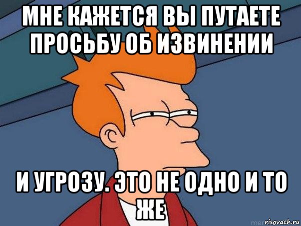 мне кажется вы путаете просьбу об извинении и угрозу. это не одно и то же, Мем  Фрай (мне кажется или)