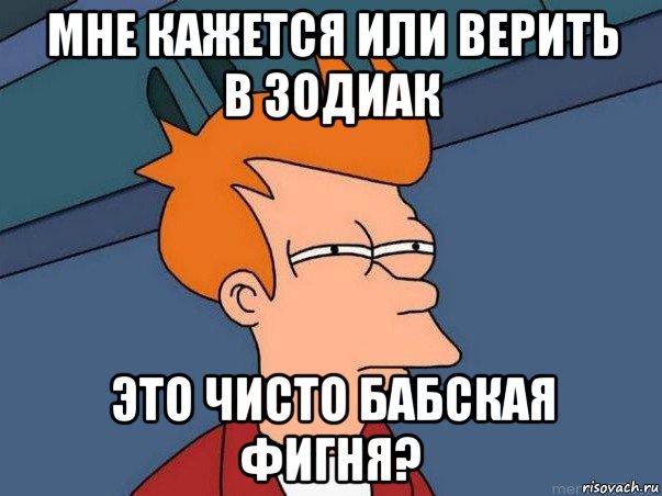 мне кажется или верить в зодиак это чисто бабская фигня?, Мем  Фрай (мне кажется или)