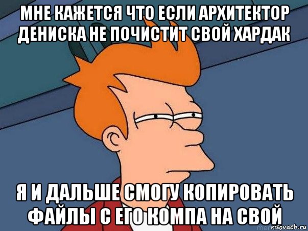 мне кажется что если архитектор дениска не почистит свой хардак я и дальше смогу копировать файлы с его компа на свой, Мем  Фрай (мне кажется или)